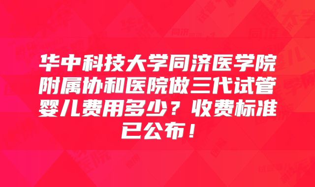华中科技大学同济医学院附属协和医院做三代试管婴儿费用多少？收费标准已公布！