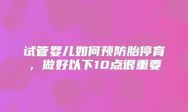 试管婴儿如何预防胎停育，做好以下10点很重要