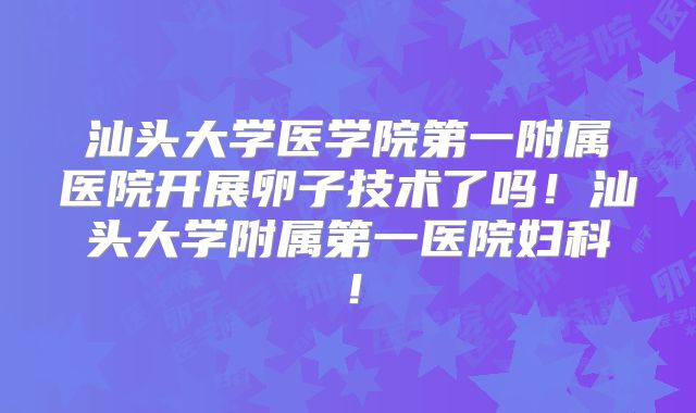 汕头大学医学院第一附属医院开展卵子技术了吗！汕头大学附属第一医院妇科！