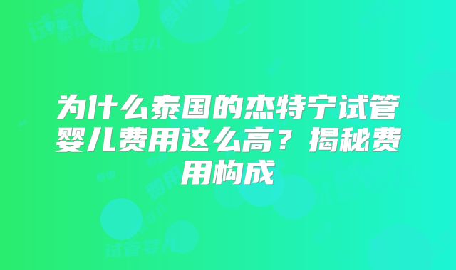 为什么泰国的杰特宁试管婴儿费用这么高？揭秘费用构成