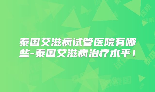泰国艾滋病试管医院有哪些-泰国艾滋病治疗水平!