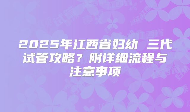 2025年江西省妇幼 三代试管攻略?附详细流程与注意事项