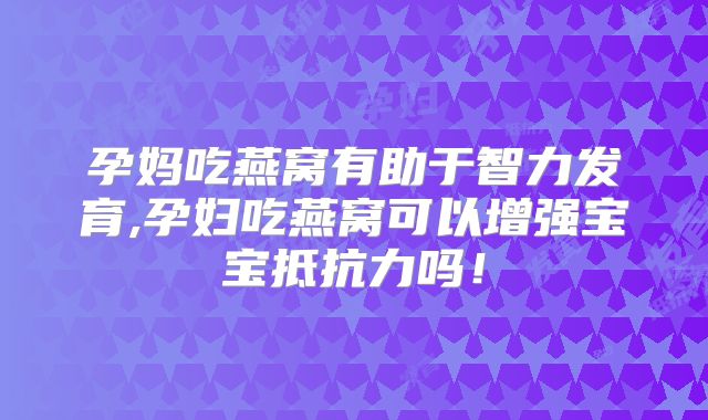 孕妈吃燕窝有助于智力发育,孕妇吃燕窝可以增强宝宝抵抗力吗！