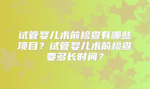 试管婴儿术前检查有哪些项目？试管婴儿术前检查要多长时间？