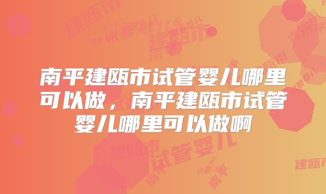 南平建瓯市试管婴儿哪里可以做，南平建瓯市试管婴儿哪里可以做啊