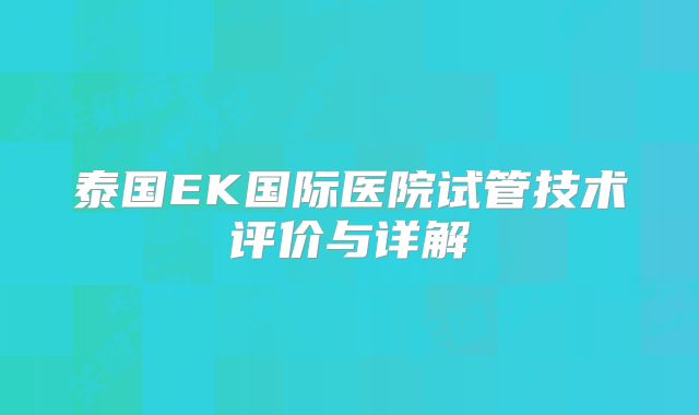 泰国EK国际医院试管技术评价与详解