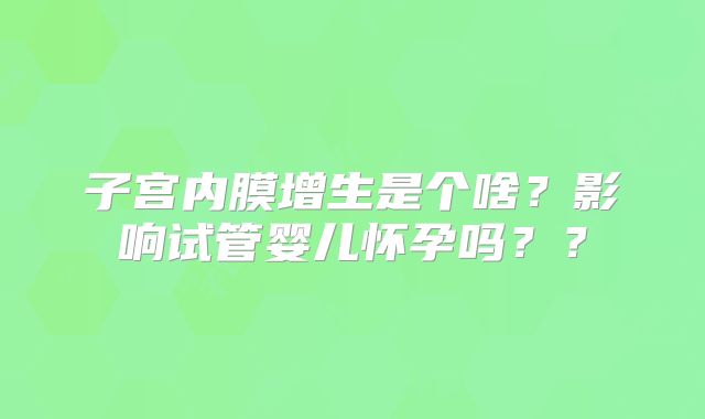 子宫内膜增生是个啥？影响试管婴儿怀孕吗？？