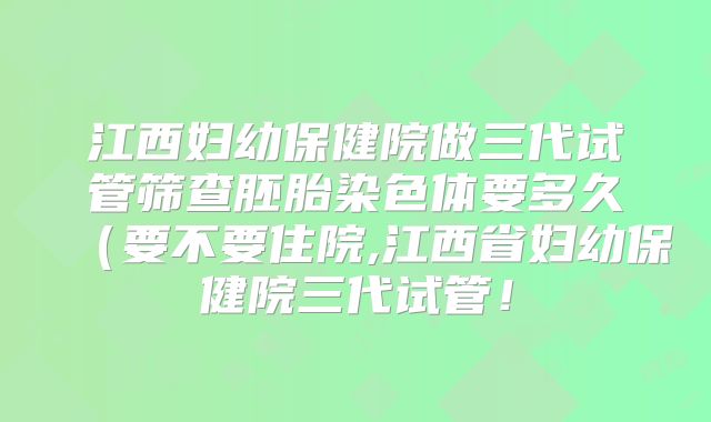 江西妇幼保健院做三代试管筛查胚胎染色体要多久（要不要住院,江西省妇幼保健院三代试管！