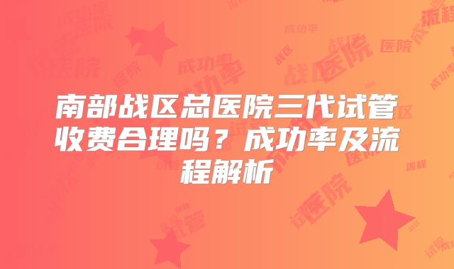 南部战区总医院三代试管收费合理吗？成功率及流程解析