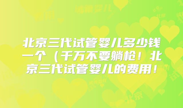 北京三代试管婴儿多少钱一个(千万不要躺枪!北京三代试管婴儿的费用!