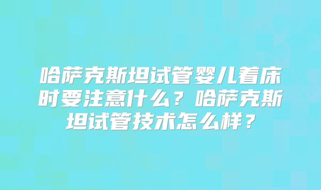 哈萨克斯坦试管婴儿着床时要注意什么？哈萨克斯坦试管技术怎么样？