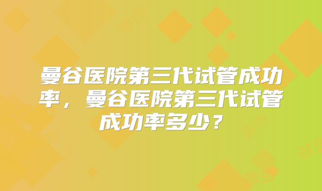 曼谷医院第三代试管成功率,曼谷医院第三代试管成功率多少?