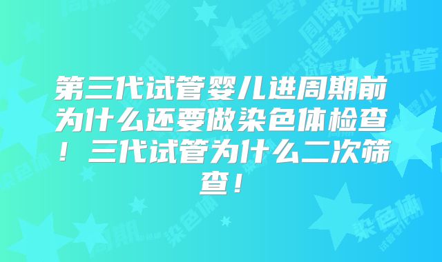 第三代试管婴儿进周期前为什么还要做染色体检查！三代试管为什么二次筛查！