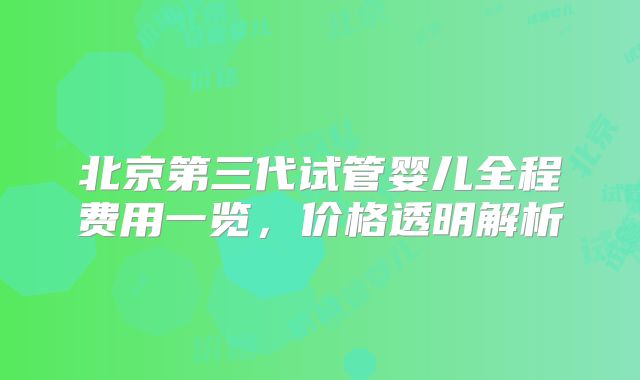 北京第三代试管婴儿全程费用一览，价格透明解析
