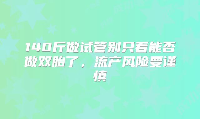 140斤做试管别只看能否做双胎了,流产风险要谨慎