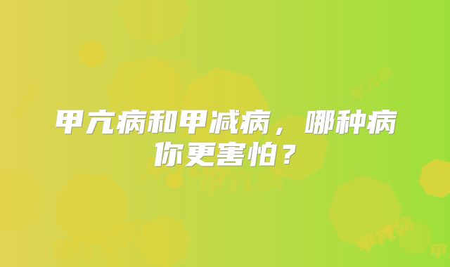甲亢病和甲减病，哪种病你更害怕？