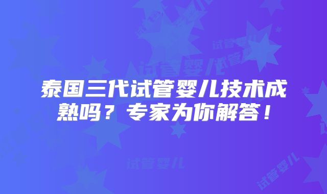 泰国三代试管婴儿技术成熟吗？专家为你解答！