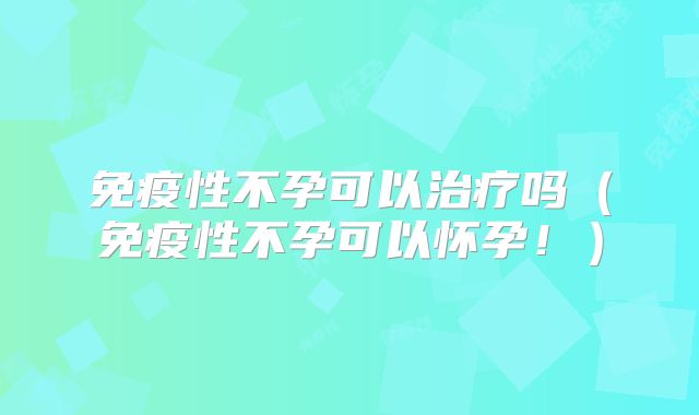 免疫性不孕可以治疗吗(免疫性不孕可以怀孕!)