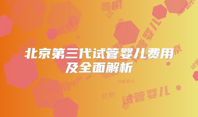 北京第三代试管婴儿费用及全面解析