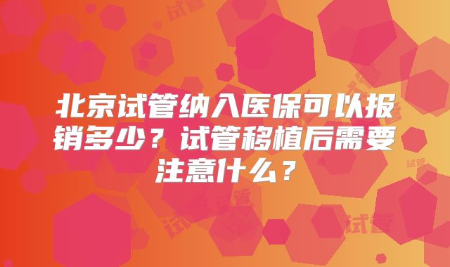 北京试管纳入医保可以报销多少？试管移植后需要注意什么？