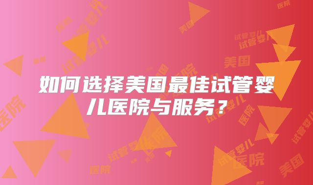 如何选择美国最佳试管婴儿医院与服务？