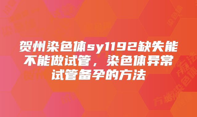 贺州染色体sy1192缺失能不能做试管,染色体异常试管备孕的方法