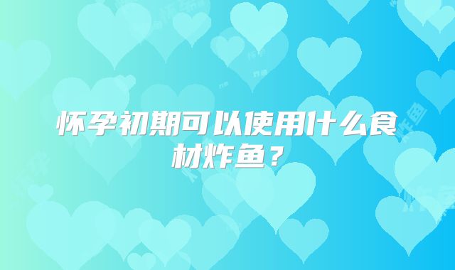 怀孕初期可以使用什么食材炸鱼？