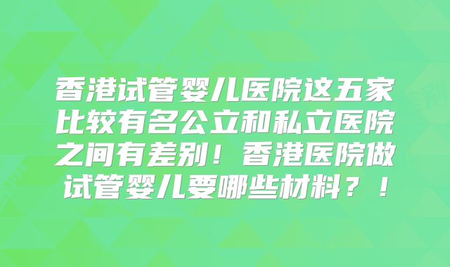 香港试管婴儿医院这五家比较有名公立和私立医院之间有差别!香港医院做试管婴儿要哪些材料?!