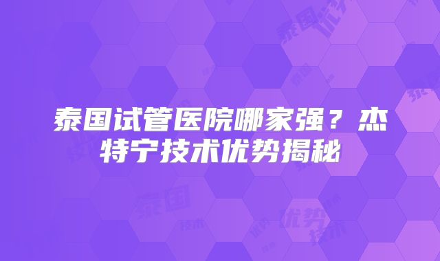 泰国试管医院哪家强?杰特宁技术优势揭秘