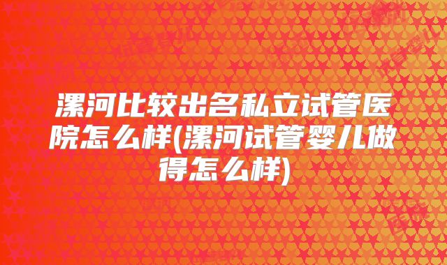 漯河比较出名私立试管医院怎么样(漯河试管婴儿做得怎么样)