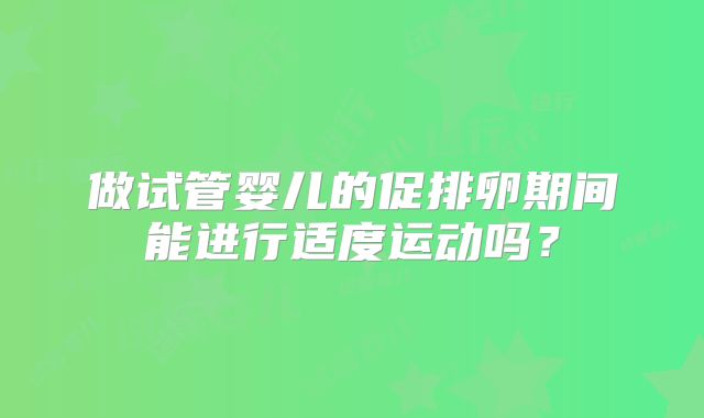 做试管婴儿的促排卵期间能进行适度运动吗?