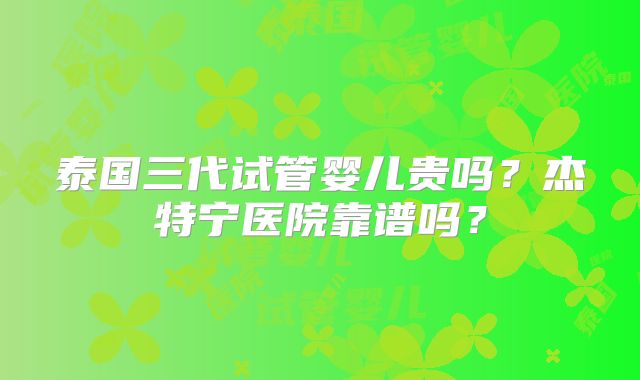 泰国三代试管婴儿贵吗?杰特宁医院靠谱吗?