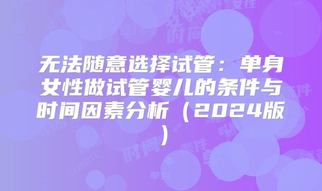 无法随意选择试管：单身女性做试管婴儿的条件与时间因素分析（2024版）