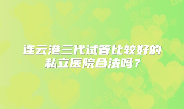 连云港三代试管比较好的私立医院合法吗？