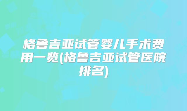 格鲁吉亚试管婴儿手术费用一览(格鲁吉亚试管医院排名)