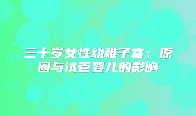 三十岁女性幼稚子宫：原因与试管婴儿的影响