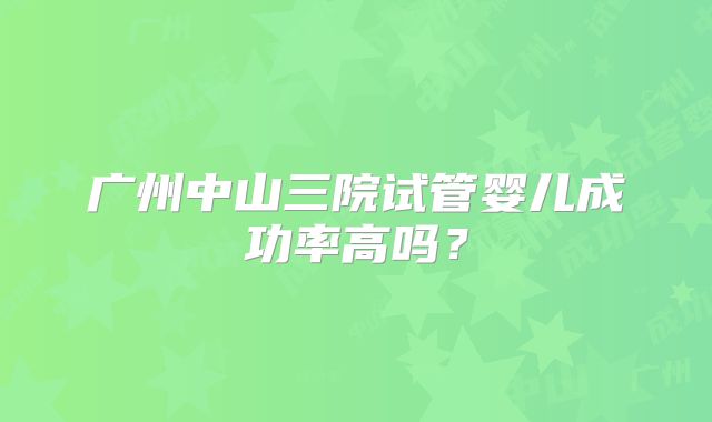 广州中山三院试管婴儿成功率高吗？