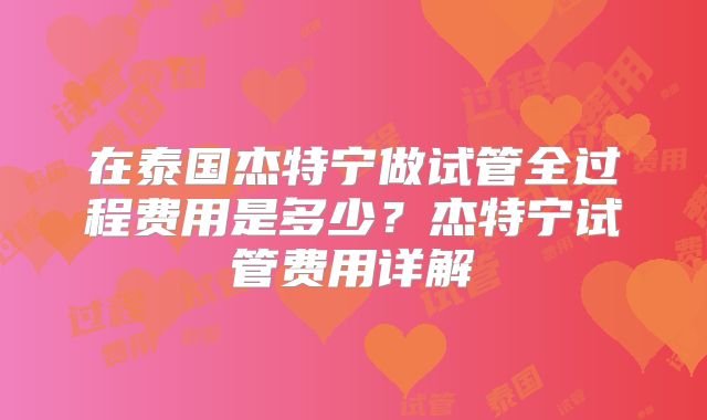 在泰国杰特宁做试管全过程费用是多少?杰特宁试管费用详解