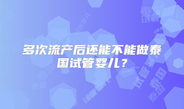 多次流产后还能不能做泰国试管婴儿？
