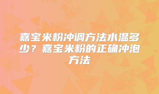 嘉宝米粉冲调方法水温多少？嘉宝米粉的正确冲泡方法