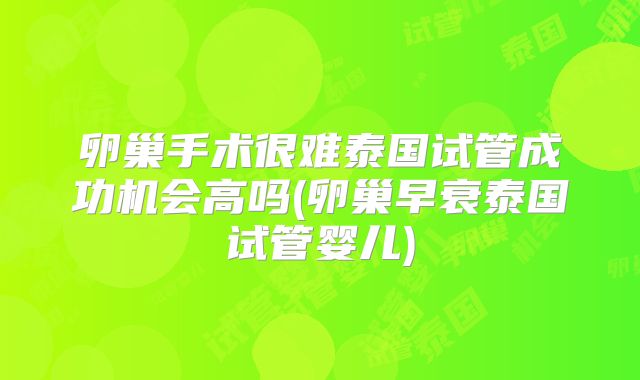 卵巢手术很难泰国试管成功机会高吗(卵巢早衰泰国试管婴儿)