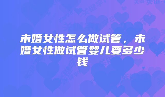 未婚女性怎么做试管，未婚女性做试管婴儿要多少钱