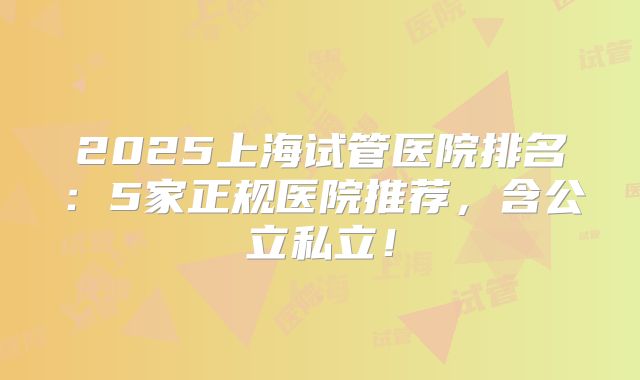 2025上海试管医院排名：5家正规医院推荐，含公立私立！