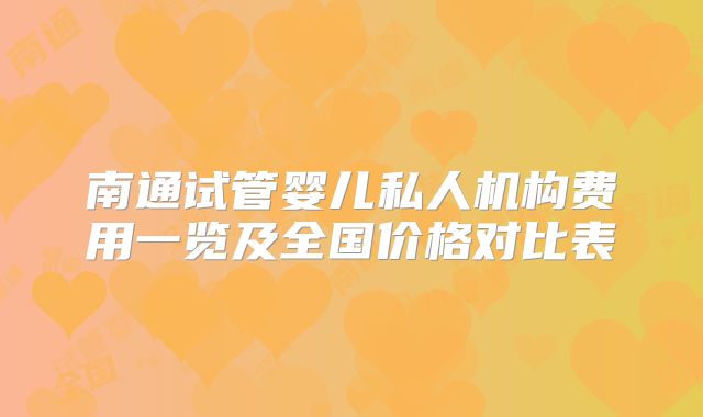 南通试管婴儿私人机构费用一览及全国价格对比表
