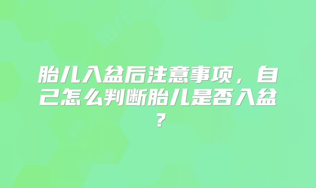 胎儿入盆后注意事项，自己怎么判断胎儿是否入盆？