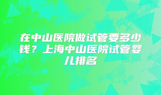 在中山医院做试管要多少钱？上海中山医院试管婴儿排名