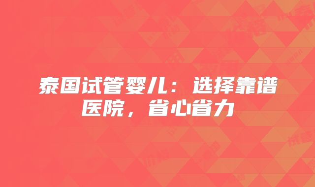 泰国试管婴儿：选择靠谱医院，省心省力