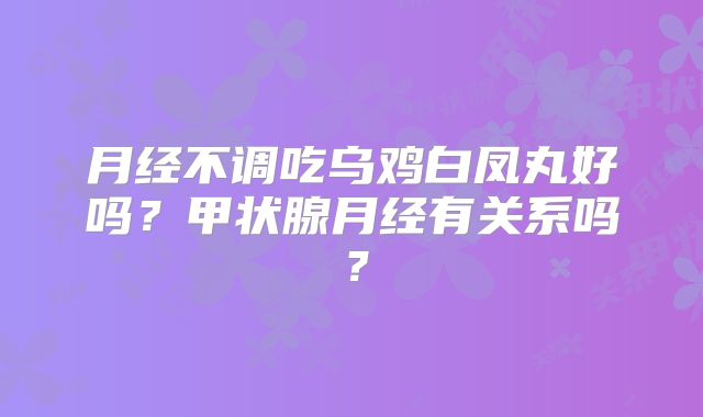 月经不调吃乌鸡白凤丸好吗?甲状腺月经有关系吗?