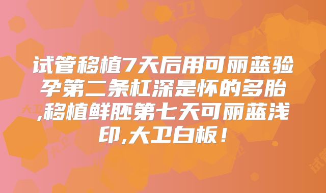 试管移植7天后用可丽蓝验孕第二条杠深是怀的多胎,移植鲜胚第七天可丽蓝浅印,大卫白板!