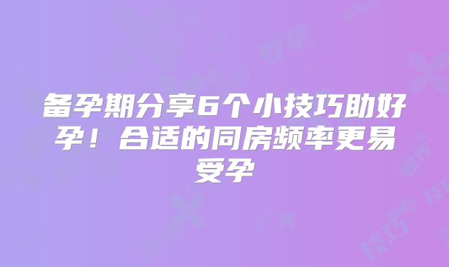 备孕期分享6个小技巧助好孕！合适的同房频率更易受孕